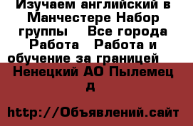 Изучаем английский в Манчестере.Набор группы. - Все города Работа » Работа и обучение за границей   . Ненецкий АО,Пылемец д.